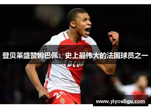 登贝莱盛赞姆巴佩：史上最伟大的法国球员之一