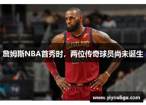 詹姆斯NBA首秀时，两位传奇球员尚未诞生